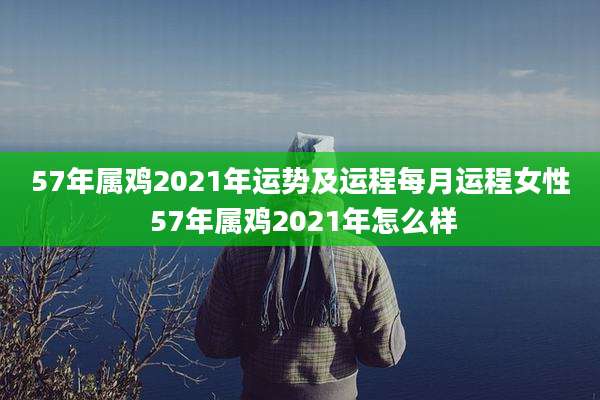 57年属鸡2021年运势及运程每月运程女性 57年属鸡2021年怎么样