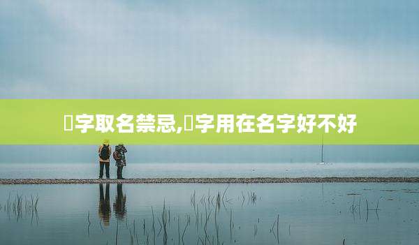 祎字取名禁忌,祎字用在名字好不好