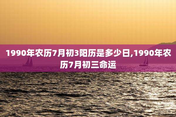 1990年农历7月初3阳历是多少日,1990年农历7月初三命运