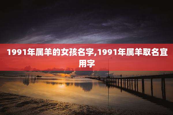 1991年属羊的女孩名字,1991年属羊取名宜用字