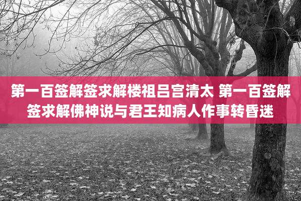 第一百签解签求解楼祖吕宫清太 第一百签解签求解佛神说与君王知病人作事转昏迷