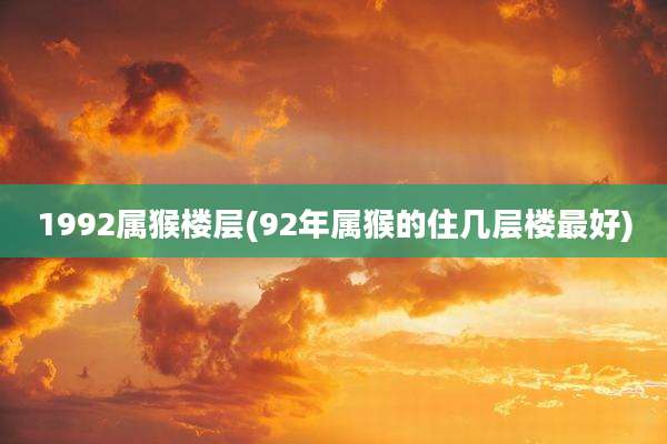 1992属猴楼层(92年属猴的住几层楼最好)