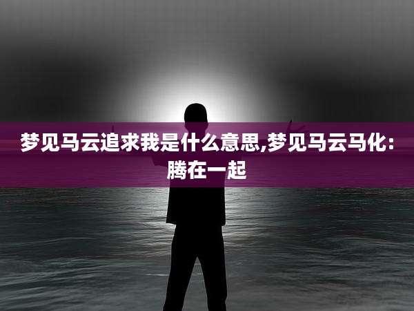 梦见马云追求我是什么意思,梦见马云马化:腾在一起