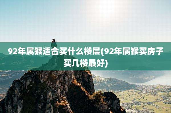 92年属猴适合买什么楼层(92年属猴买房子买几楼最好)
