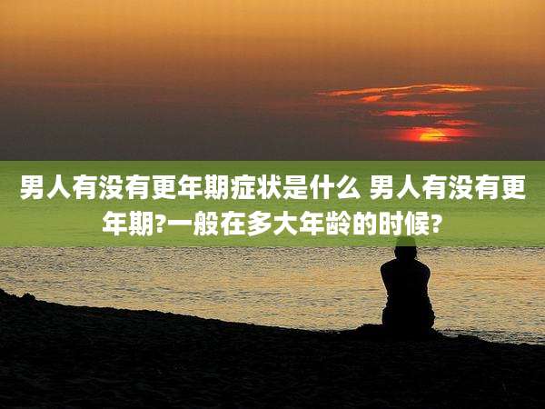 男人有没有更年期症状是什么 男人有没有更年期?一般在多大年龄的时候?