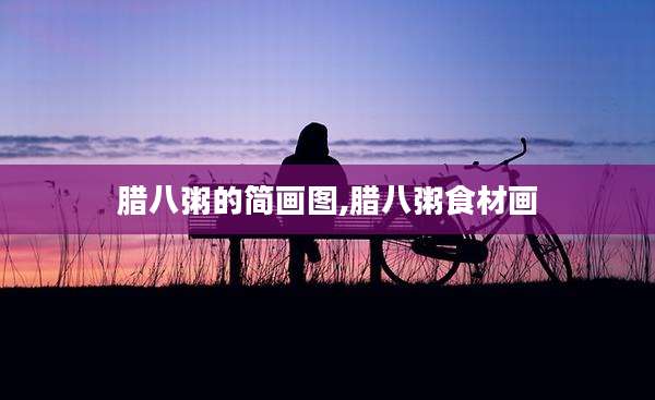 腊八粥的简画图,腊八粥食材画