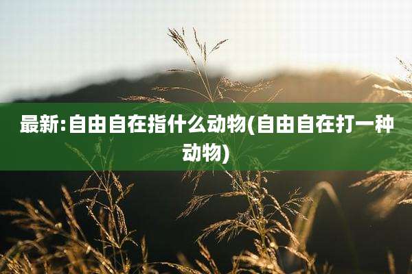 最新:自由自在指什么动物(自由自在打一种动物)