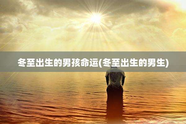 冬至出生的男孩命运(冬至出生的男生)
