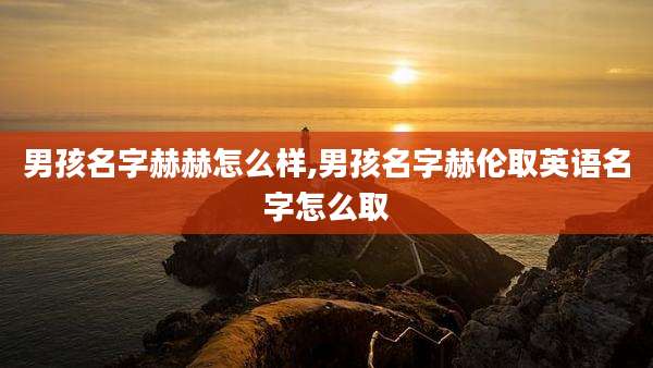 男孩名字赫赫怎么样,男孩名字赫伦取英语名字怎么取