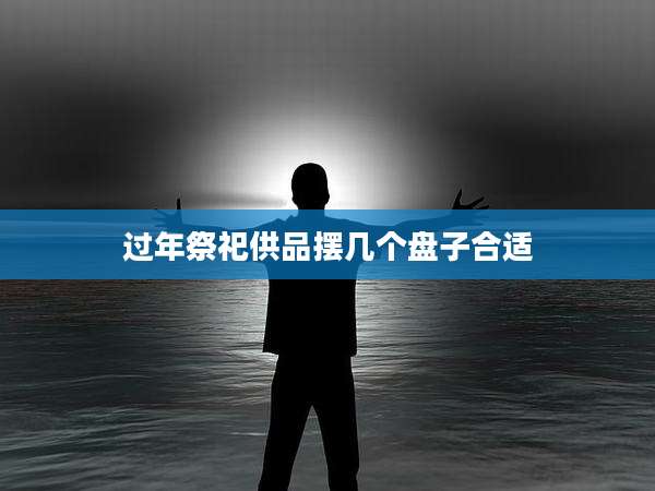 过年祭祀供品摆几个盘子合适