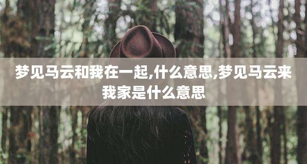 梦见马云和我在一起,什么意思,梦见马云来我家是什么意思