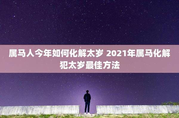 属马人今年如何化解太岁 2021年属马化解犯太岁最佳方法