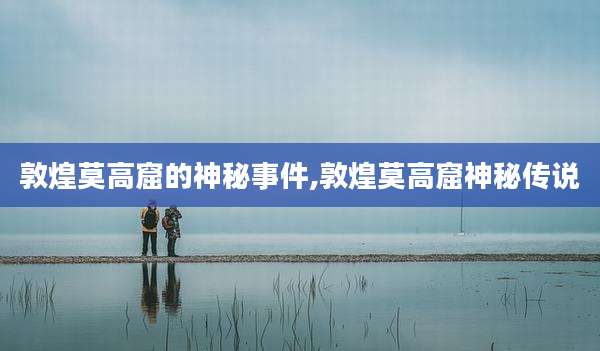 敦煌莫高窟的神秘事件,敦煌莫高窟神秘传说