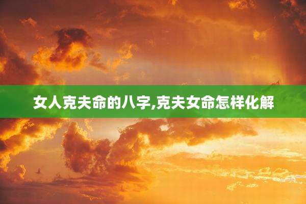 女人克夫命的八字,克夫女命怎样化解
