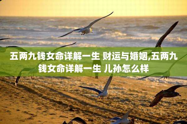 五两九钱女命详解一生 财运与婚姻,五两九钱女命详解一生 儿孙怎么样