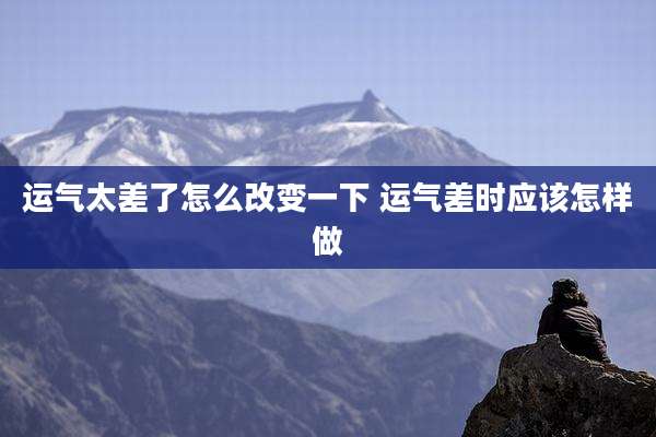 运气太差了怎么改变一下 运气差时应该怎样做