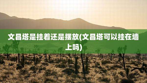 文昌塔是挂着还是摆放(文昌塔可以挂在墙上吗)