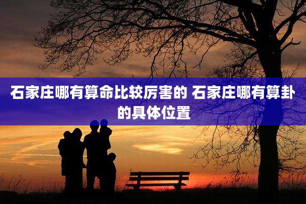 石家庄哪有算命比较厉害的 石家庄哪有算卦的具***置