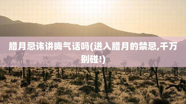 腊月忌讳讲晦气话吗(进入腊月的禁忌,千万别碰!)
