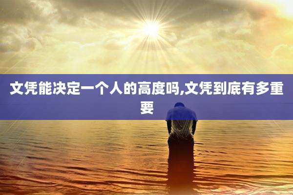文凭能决定一个人的高度吗,文凭到底有多重要
