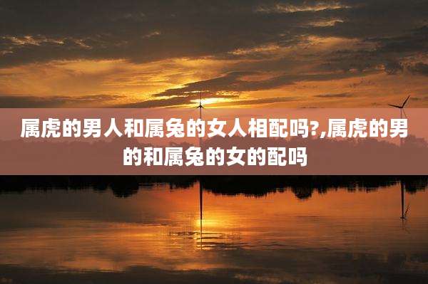 属虎的男人和属兔的女人相配吗?,属虎的男的和属兔的女的配吗