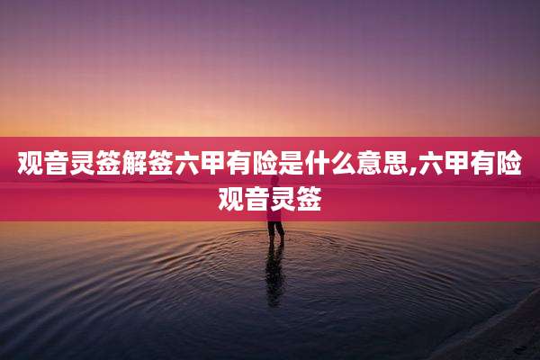 观音灵签解签六甲有险是什么意思,六甲有险观音灵签