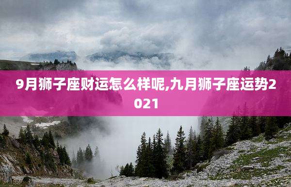 9月狮子座财运怎么样呢,九月狮子座运势2021