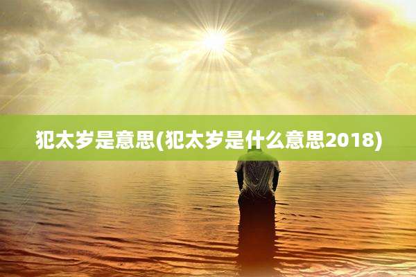 犯太岁是意思(犯太岁是什么意思2018)