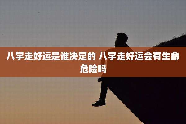 八字走好运是谁决定的 八字走好运会有生命危险吗
