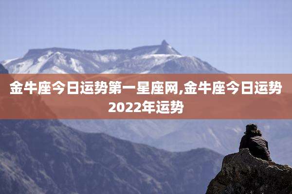 金牛座今日运势第一星座网,金牛座今日运势2022年运势