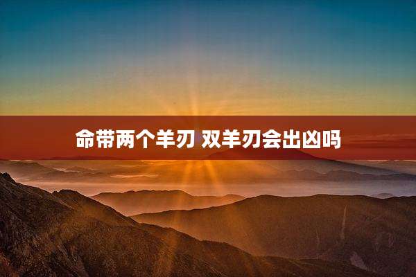 命带两个羊刃 双羊刃会出凶吗