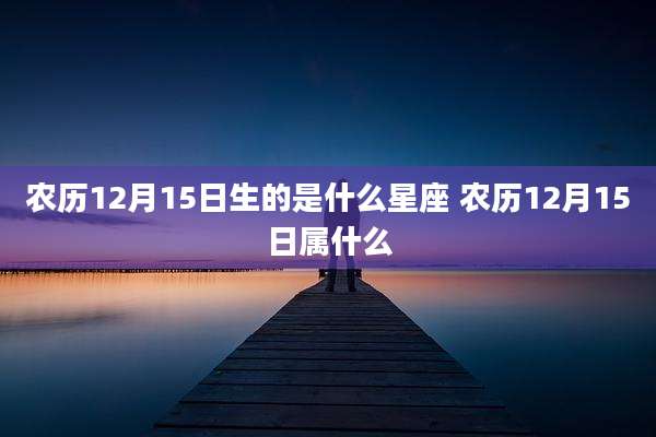 农历12月15日生的是什么星座 农历12月15日属什么