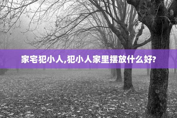 家宅犯小人,犯小人家里摆放什么好?