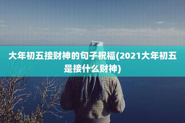 大年初五接财神的句子祝福(2021大年初五是接什么财神)
