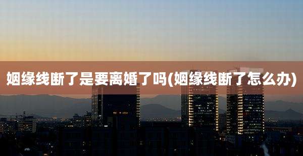 姻缘线断了是要离婚了吗(姻缘线断了怎么办)