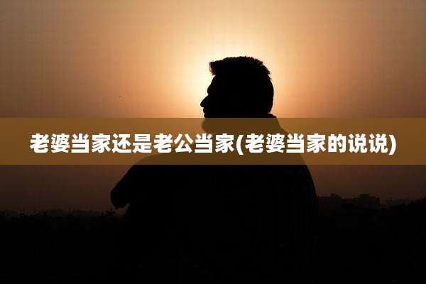 老婆当家还是老公当家(老婆当家的说说)