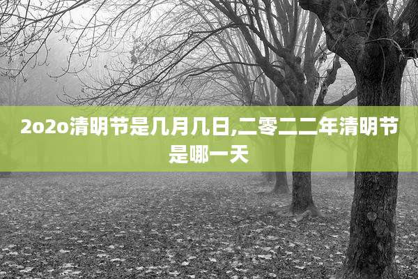 2o2o清明节是几月几日,二零二二年清明节是哪一天