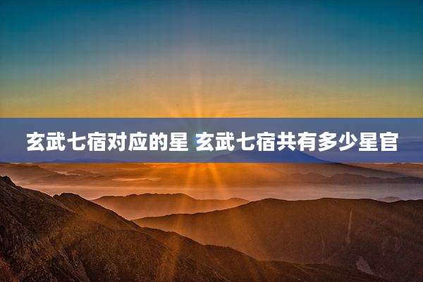 玄武七宿对应的星 玄武七宿共有多少星官