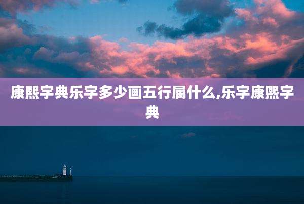 康熙字典乐字多少画五行属什么,乐字康熙字典