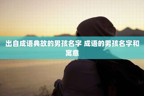 出自成语典故的男孩名字 成语的男孩名字和寓意