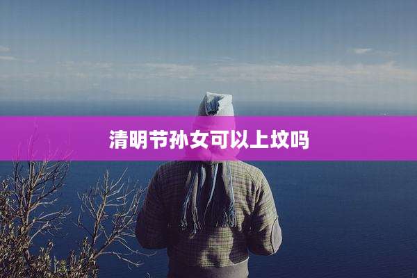 清明节孙女可以上坟吗