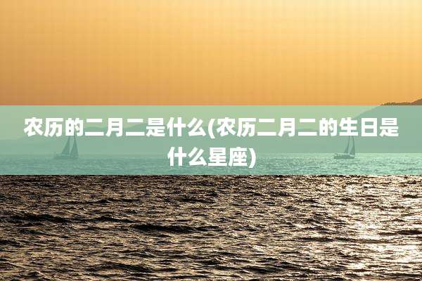 农历的二月二是什么(农历二月二的生日是什么星座)