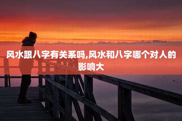 风水跟八字有关系吗,风水和八字哪个对人的影响大