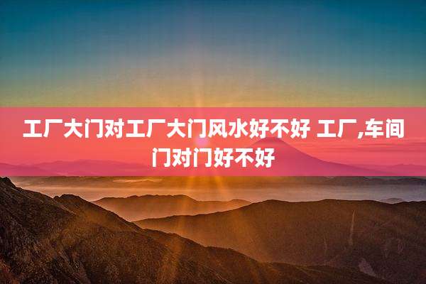 工厂大门对工厂大门风水好不好 工厂,车间门对门好不好