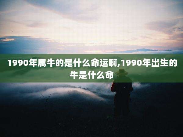 1990年属牛的是什么命运啊,1990年出生的牛是什么命