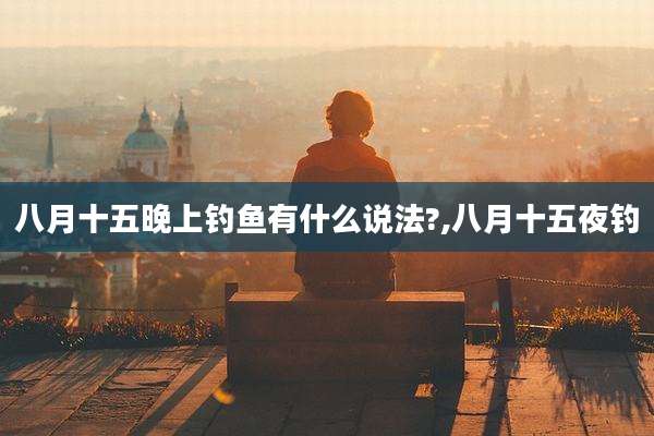 八月十五晚上钓鱼有什么说法?,八月十五夜钓