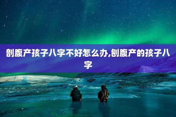 剖腹产孩子八字不好怎么办,刨腹产的孩子八字