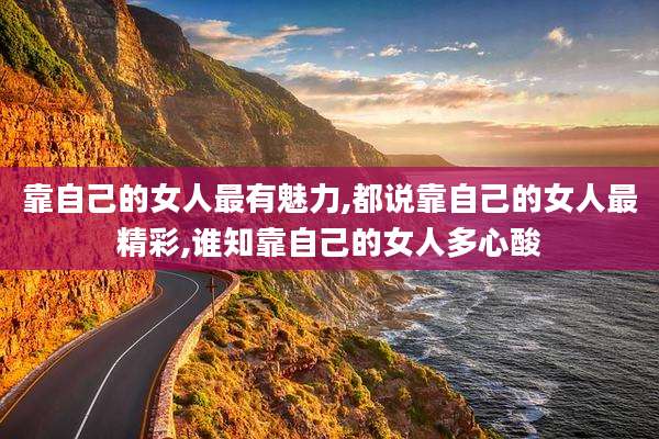 靠自己的女人最有魅力,都说靠自己的女人最精彩,谁知靠自己的女人多心酸