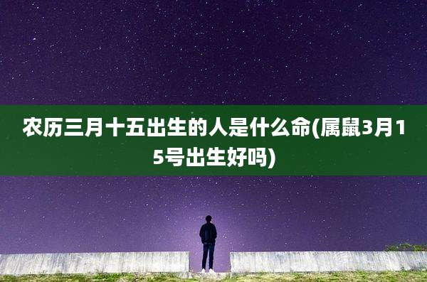农历三月十五出生的人是什么命(属鼠3月15号出生好吗)