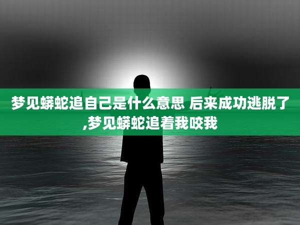 梦见蟒蛇追自己是什么意思 后来成功逃脱了,梦见蟒蛇追着我咬我